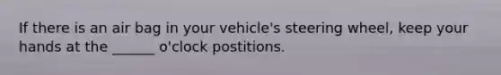 If there is an air bag in your vehicle's steering wheel, keep your hands at the ______ o'clock postitions.