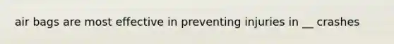 air bags are most effective in preventing injuries in __ crashes