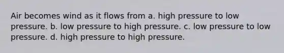 Air becomes wind as it flows from a. high pressure to low pressure. b. low pressure to high pressure. c. low pressure to low pressure. d. high pressure to high pressure.