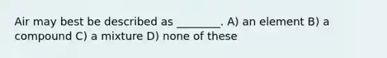 Air may best be described as ________. A) an element B) a compound C) a mixture D) none of these