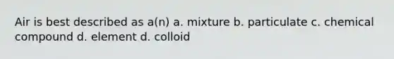 Air is best described as a(n) a. mixture b. particulate c. chemical compound d. element d. colloid