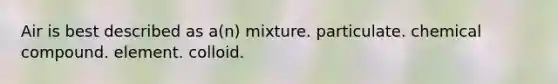 Air is best described as a(n) mixture. particulate. chemical compound. element. colloid.