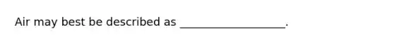Air may best be described as ___________________.