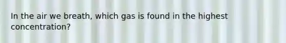 In the air we breath, which gas is found in the highest concentration?