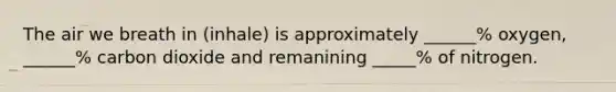 The air we breath in (inhale) is approximately ______% oxygen, ______% carbon dioxide and remanining _____% of nitrogen.