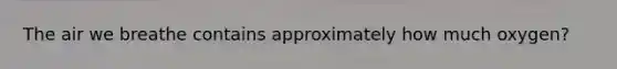 The air we breathe contains approximately how much oxygen?