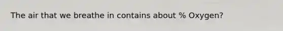 The air that we breathe in contains about % Oxygen?