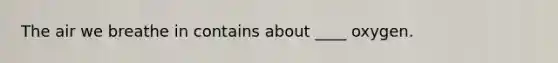 The air we breathe in contains about ____ oxygen.