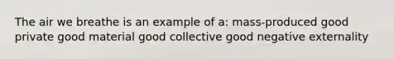 The air we breathe is an example of a: mass-produced good private good material good collective good negative externality