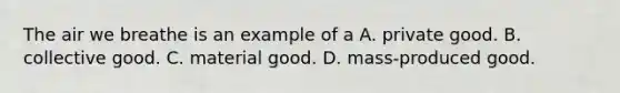 The air we breathe is an example of a A. private good. B. collective good. C. material good. D. mass-produced good.