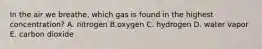 In the air we breathe, which gas is found in the highest concentration? A. nitrogen B.oxygen C. hydrogen D. water vapor E. carbon dioxide