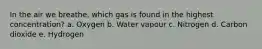 In the air we breathe, which gas is found in the highest concentration? a. Oxygen b. Water vapour c. Nitrogen d. Carbon dioxide e. Hydrogen