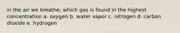 in the air we breathe, which gas is found in the highest concentration a. oxygen b. water vapor c. nitrogen d. carbon dioxide e. hydrogen