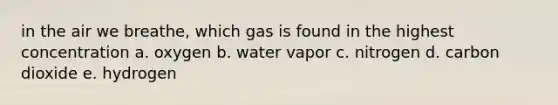 in the air we breathe, which gas is found in the highest concentration a. oxygen b. water vapor c. nitrogen d. carbon dioxide e. hydrogen