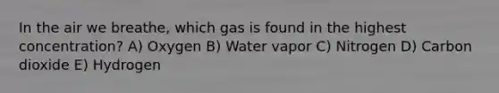 In the air we breathe, which gas is found in the highest concentration? A) Oxygen B) Water vapor C) Nitrogen D) Carbon dioxide E) Hydrogen