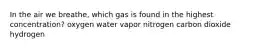 In the air we breathe, which gas is found in the highest concentration? oxygen water vapor nitrogen carbon dioxide hydrogen