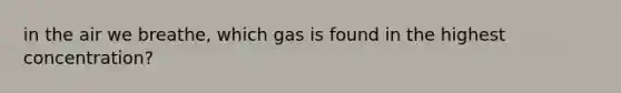 in the air we breathe, which gas is found in the highest concentration?