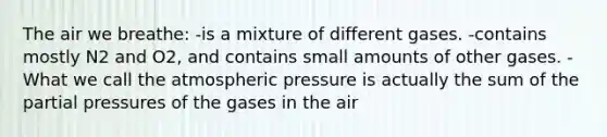 The air we breathe: -is a mixture of different gases. -contains mostly N2 and O2, and contains small amounts of other gases. -What we call the atmospheric pressure is actually the sum of the partial pressures of the gases in the air