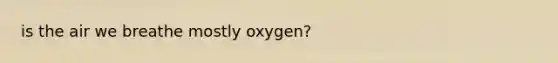 is the air we breathe mostly oxygen?