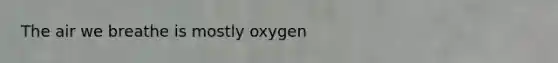 The air we breathe is mostly oxygen