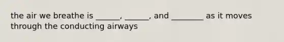 the air we breathe is ______, ______, and ________ as it moves through the conducting airways