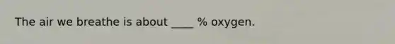 The air we breathe is about ____ % oxygen.