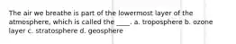 The air we breathe is part of the lowermost layer of the atmosphere, which is called the ____. a. troposphere b. ozone layer c. stratosphere d. geosphere