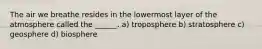 The air we breathe resides in the lowermost layer of the atmosphere called the ______. a) troposphere b) stratosphere c) geosphere d) biosphere