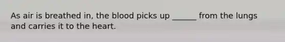 As air is breathed in, the blood picks up ______ from the lungs and carries it to the heart.