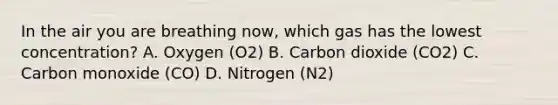 In the air you are breathing now, which gas has the lowest concentration? A. Oxygen (O2) B. Carbon dioxide (CO2) C. Carbon monoxide (CO) D. Nitrogen (N2)