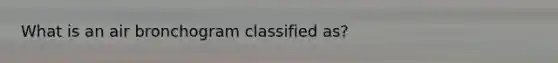 What is an air bronchogram classified as?