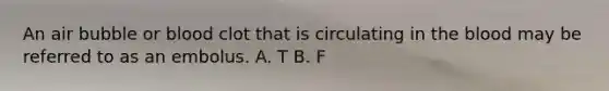 An air bubble or blood clot that is circulating in the blood may be referred to as an embolus. A. T B. F