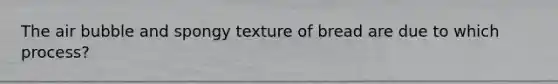 The air bubble and spongy texture of bread are due to which process?
