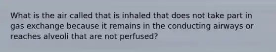 What is the air called that is inhaled that does not take part in gas exchange because it remains in the conducting airways or reaches alveoli that are not perfused?