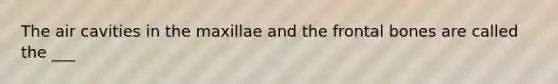 The air cavities in the maxillae and the frontal bones are called the ___