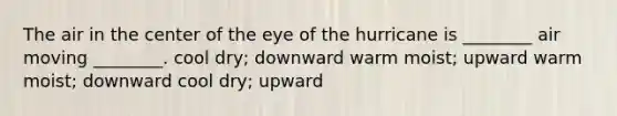 The air in the center of the eye of the hurricane is ________ air moving ________. cool dry; downward warm moist; upward warm moist; downward cool dry; upward