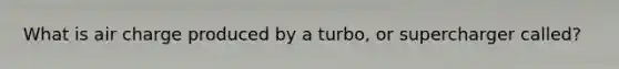 What is air charge produced by a turbo, or supercharger called?