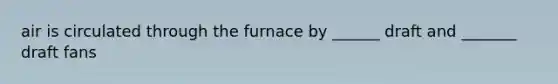 air is circulated through the furnace by ______ draft and _______ draft fans