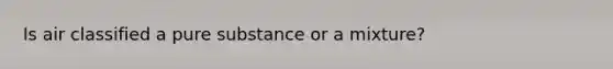 Is air classified a pure substance or a mixture?