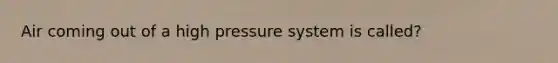 Air coming out of a high pressure system is called?