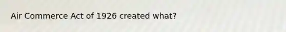 Air Commerce Act of 1926 created what?