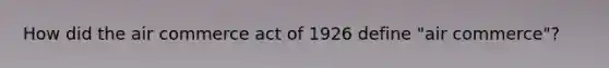 How did the air commerce act of 1926 define "air commerce"?