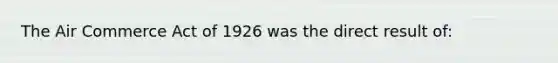 The Air Commerce Act of 1926 was the direct result of: