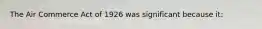 The Air Commerce Act of 1926 was significant because it: