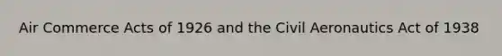 Air Commerce Acts of 1926 and the Civil Aeronautics Act of 1938