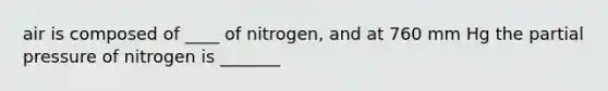 air is composed of ____ of nitrogen, and at 760 mm Hg the partial pressure of nitrogen is _______