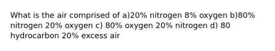 What is the air comprised of a)20% nitrogen 8% oxygen b)80% nitrogen 20% oxygen c) 80% oxygen 20% nitrogen d) 80 hydrocarbon 20% excess air