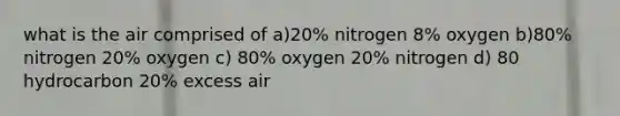 what is the air comprised of a)20% nitrogen 8% oxygen b)80% nitrogen 20% oxygen c) 80% oxygen 20% nitrogen d) 80 hydrocarbon 20% excess air