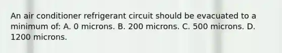 An air conditioner refrigerant circuit should be evacuated to a minimum of: A. 0 microns. B. 200 microns. C. 500 microns. D. 1200 microns.