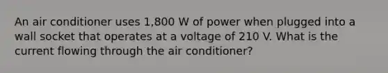 An air conditioner uses 1,800 W of power when plugged into a wall socket that operates at a voltage of 210 V. What is the current flowing through the air conditioner?